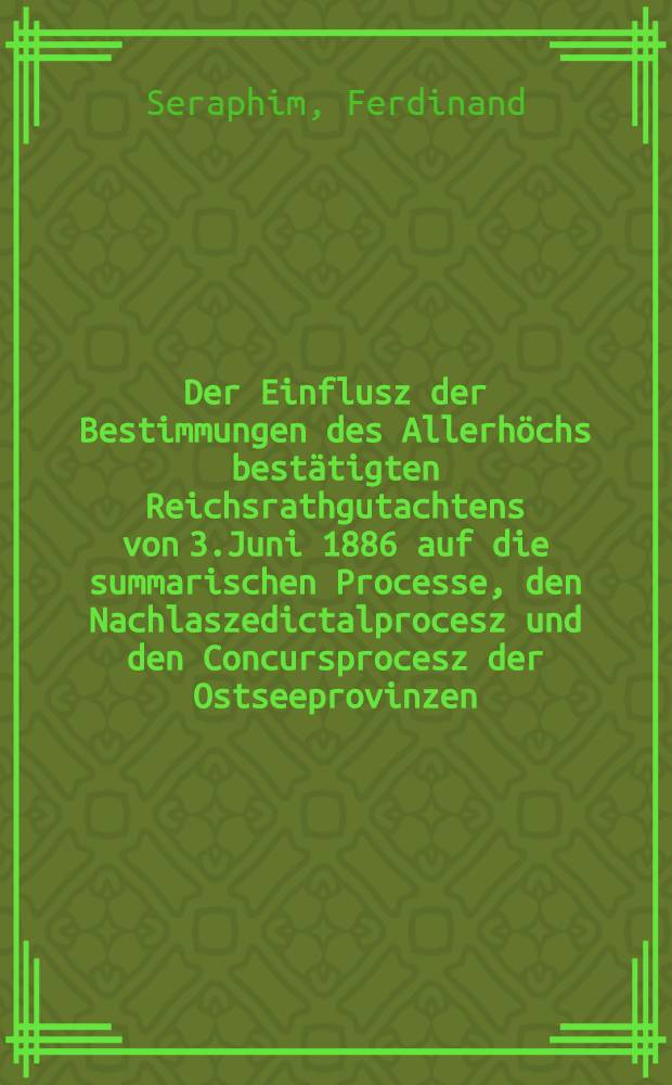 Der Einflusz der Bestimmungen des Allerhöchs bestätigten Reichsrathgutachtens von 3.Juni 1886 auf die summarischen Processe, den Nachlaszedictalprocesz und den Concursprocesz der Ostseeprovinzen