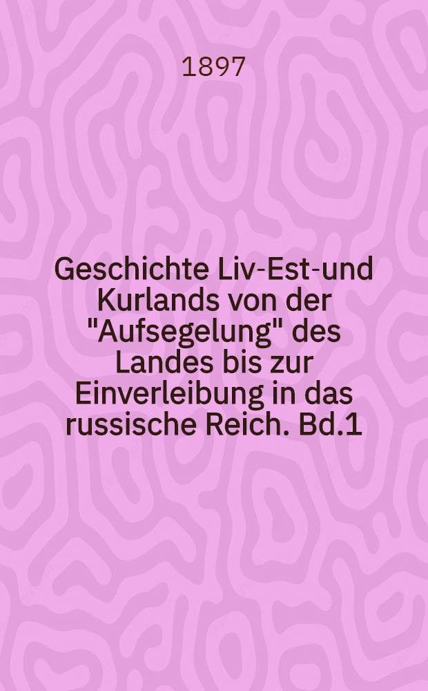 Geschichte Liv-Est-und Kurlands von der "Aufsegelung" des Landes bis zur Einverleibung in das russische Reich. Bd.1 : Die Zeit bis zum Untergang livl&ouml;ndischer Selbstst&auml;ndigkeit