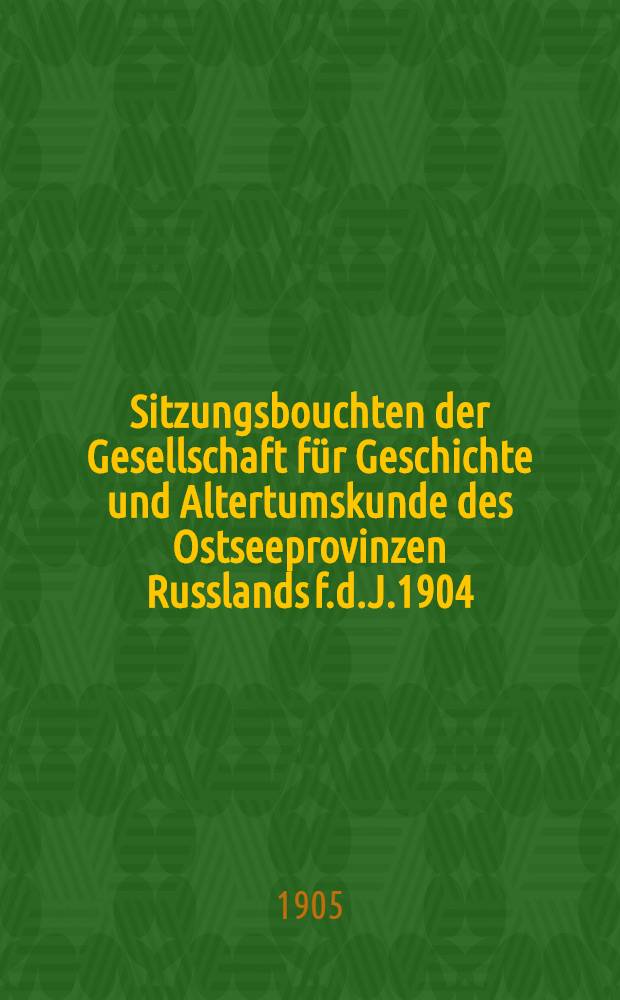 Sitzungsbouchten der Gesellschaft für Geschichte und Altertumskunde des Ostseeprovinzen Russlands f.d.J.1904