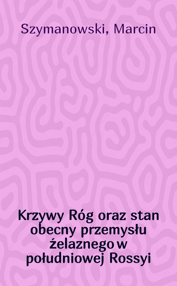 Krzywy Róg oraz stan obecny przemysłu źelaznego w południowej Rossyi
