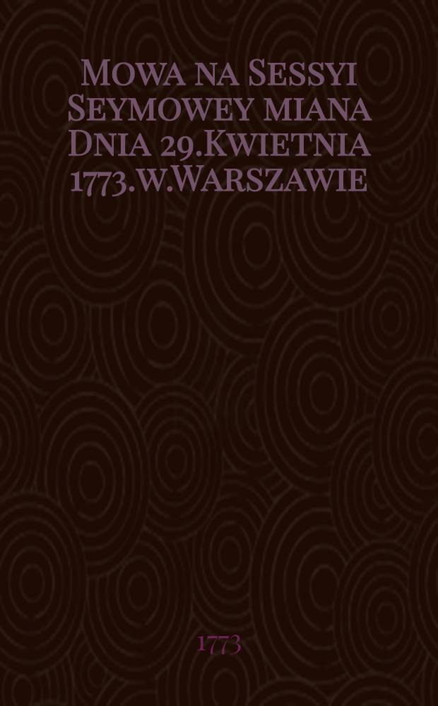 Mowa na Sessyi Seymowey miana Dnia 29.Kwietnia 1773.w.Warszawie