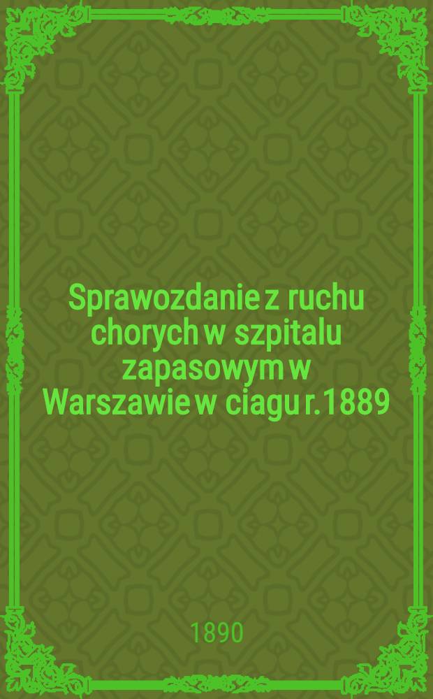 Sprawozdanie z ruchu chorych w szpitalu zapasowym w Warszawie w ciagu r.1889
