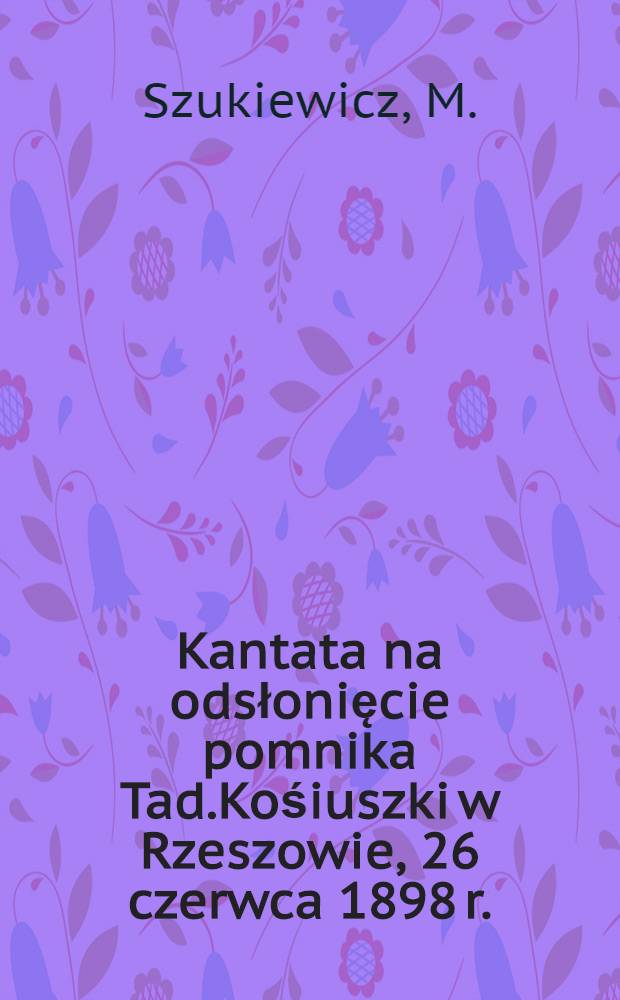 Kantata na odsłonięcie pomnika Tad.Kośiuszki w Rzeszowie, 26 czerwca 1898 r.