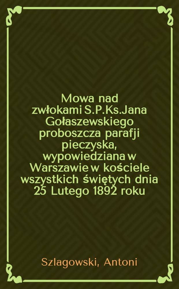 Mowa nad zwłokami S.P.Ks.Jana Gołaszewskiego proboszcza parafji pieczyska, wypowiedziana w Warszawie w kościele wszystkich świętych dnia 25 Lutego 1892 roku