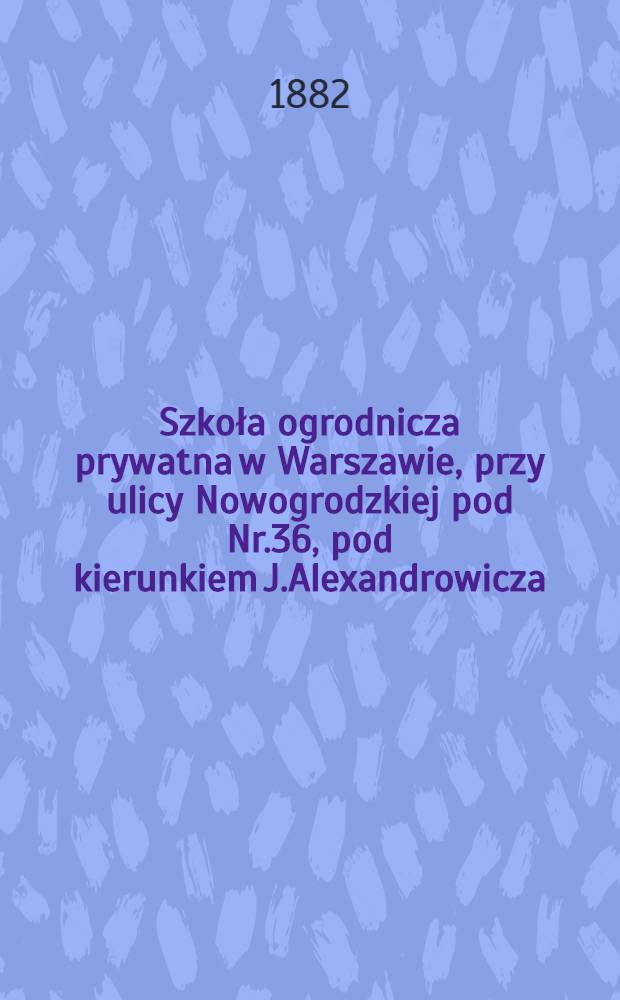 Szkoła ogrodnicza prywatna w Warszawie, przy ulicy Nowogrodzkiej pod Nr.36, pod kierunkiem J.Alexandrowicza : Rok sz.18 80/81