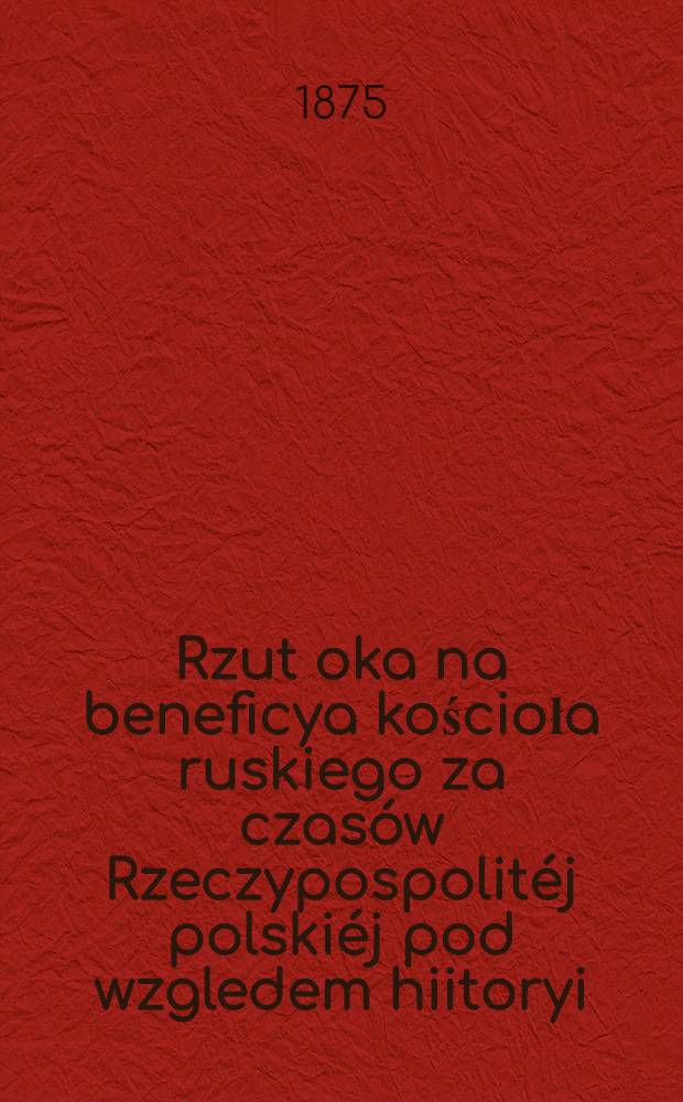 Rzut oka na beneficya kościoła ruskiego za czasów Rzeczypospolitéj polskiéj pod wzgledem hiitoryi
