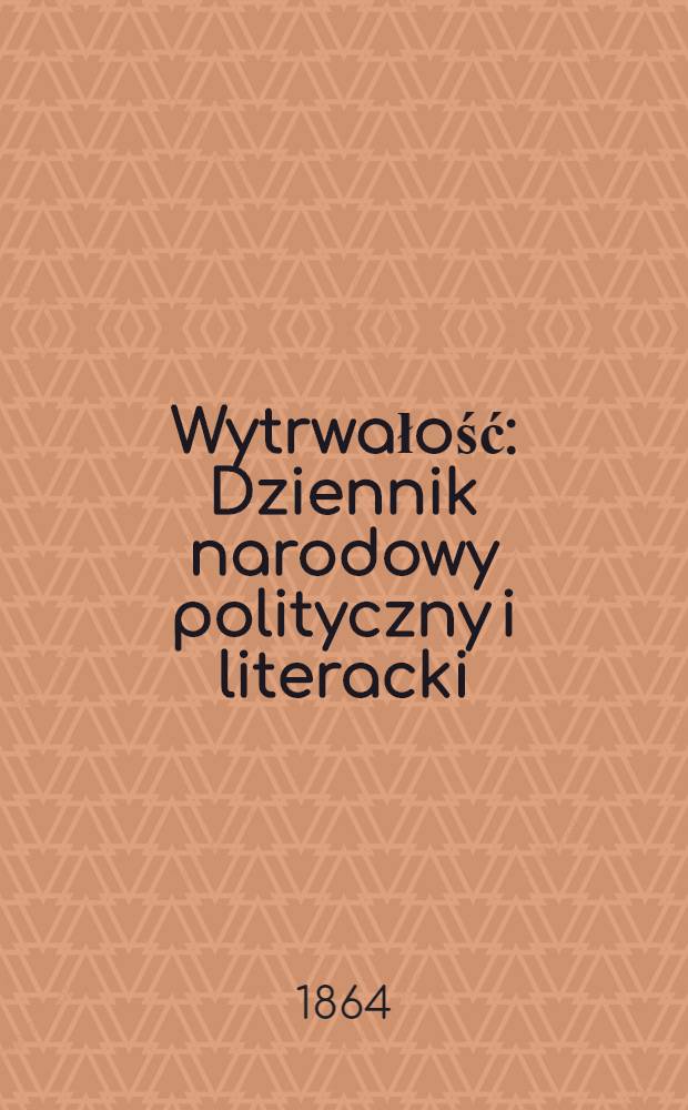 Wytrwałość : Dziennik narodowy polityczny i literacki : 1864
