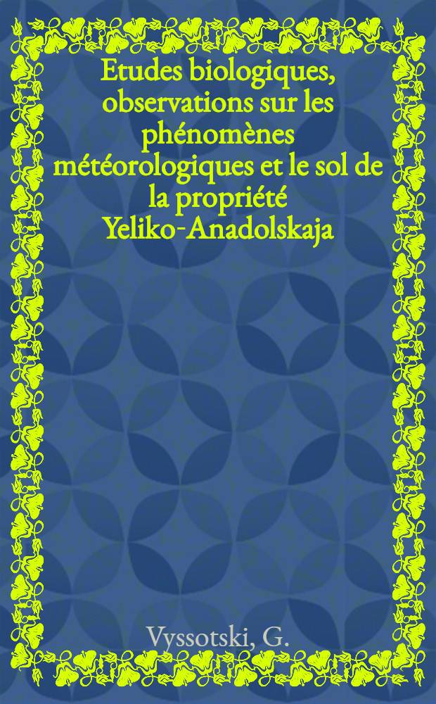 Etudes biologiques, observations sur les phénomènes météorologiques et le sol de la propriété Yeliko-Anadolskaja