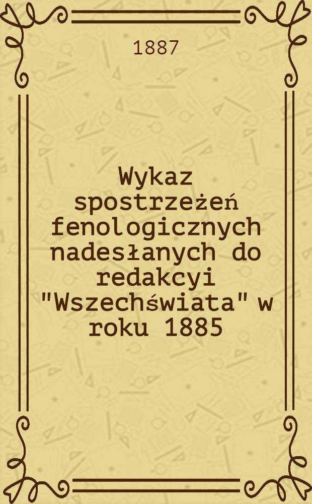 Wykaz spostrzeżeń fenologicznych nadesłanych do redakcyi "Wszechświata" w roku 1885