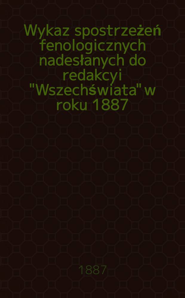 Wykaz spostrzeżeń fenologicznych nadesłanych do redakcyi "Wszechświata" w roku 1887