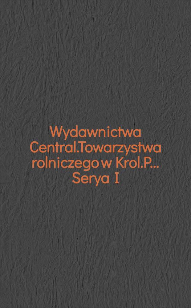 Wydawnictwa Central.Towarzystwa rolniczego w Krol.P.. Serya I