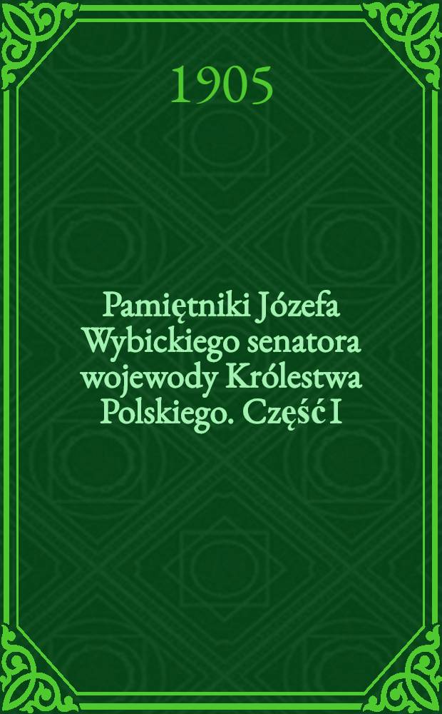 Pamiętniki Józefa Wybickiego senatora wojewody Królestwa Polskiego. Część I