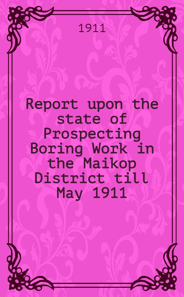 Report upon the state of Prospecting Boring Work in the Maikop District till May 1911