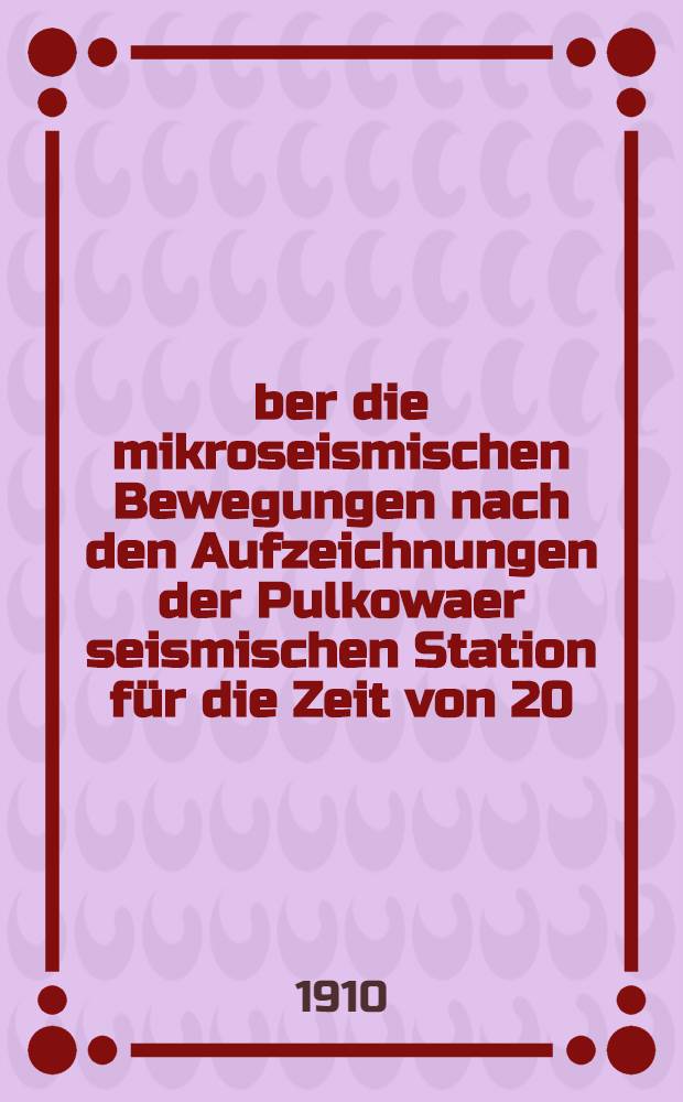 Über die mikroseismischen Bewegungen nach den Aufzeichnungen der Pulkowaer seismischen Station für die Zeit von 20/VIII 1908 bis 27/I 1909