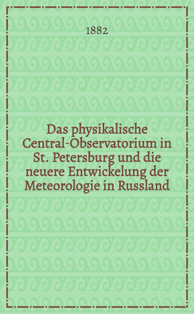 Das physikalische Central-Observatorium in St. Petersburg und die neuere Entwickelung der Meteorologie in Russland