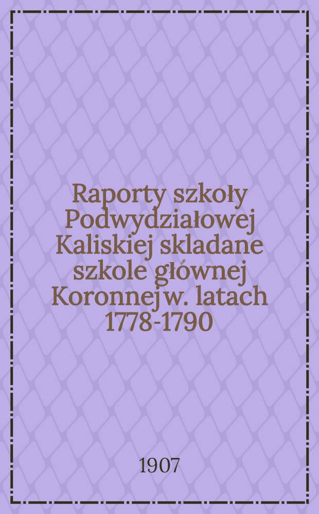 Raporty szkoły Podwydziałowej Kaliskiej skladane szkole głównej Koronnej w. latach 1778-1790