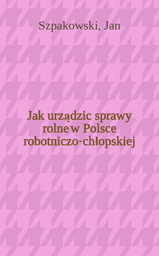 Jak urządzic sprawy rolne w Polsce robotniczo-chłopskiej