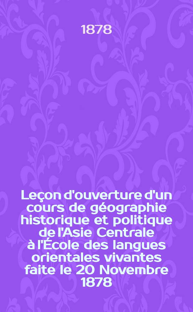 Leçon d'ouverture d'un cours de géographie historique et politique de l'Asie Centrale à l'École des langues orientales vivantes faite le 20 Novembre 1878