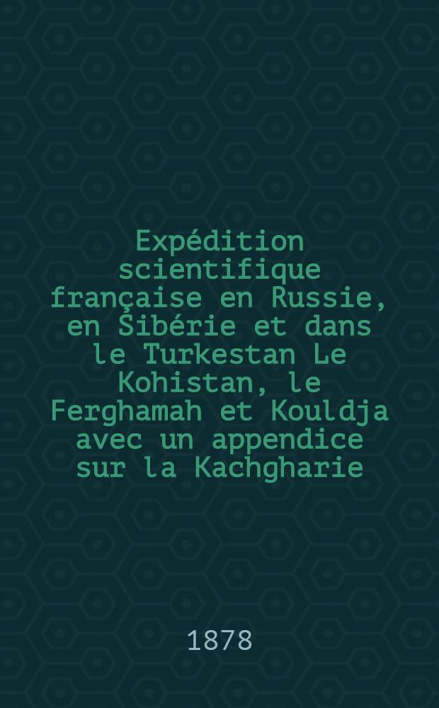 Expédition scientifique française en Russie, en Sibérie et dans le Turkestan Le Kohistan, le Ferghamah et Kouldja avec un appendice sur la Kachgharie. T.1