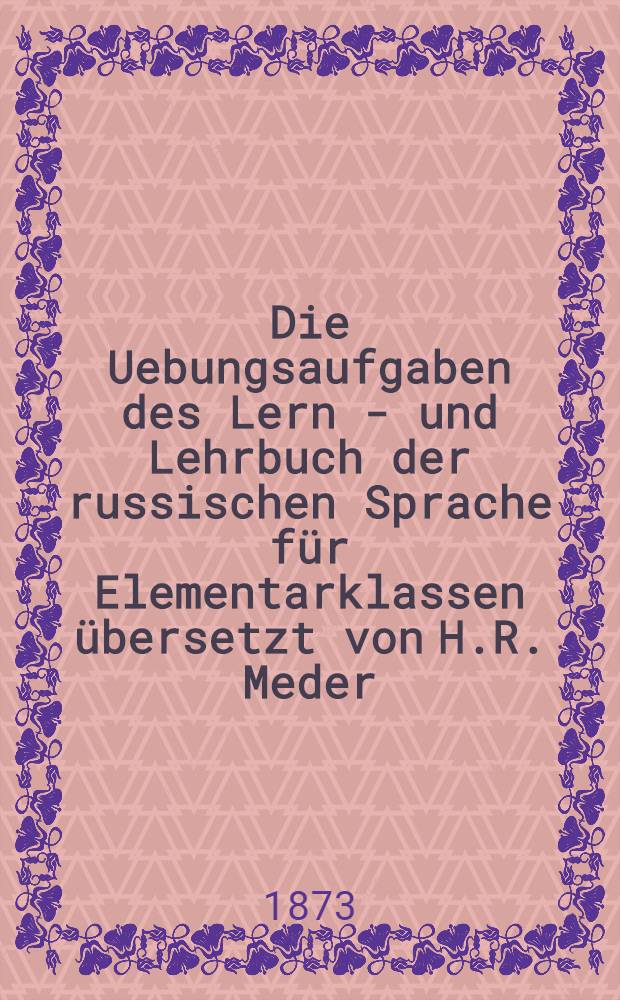 Die Uebungsaufgaben des Lern - und Lehrbuch der russischen Sprache f&uuml;r Elementarklassen &uuml;bersetzt von H.R. Meder : Ein H&uuml;lfsbuch bei dem Selbstunterricht