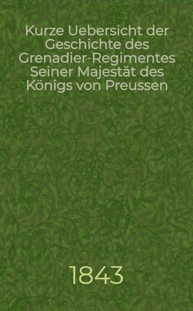 Kurze Uebersicht der Geschichte des Grenadier-Regimentes Seiner Majest&auml;t des K&ouml;nigs von Preussen