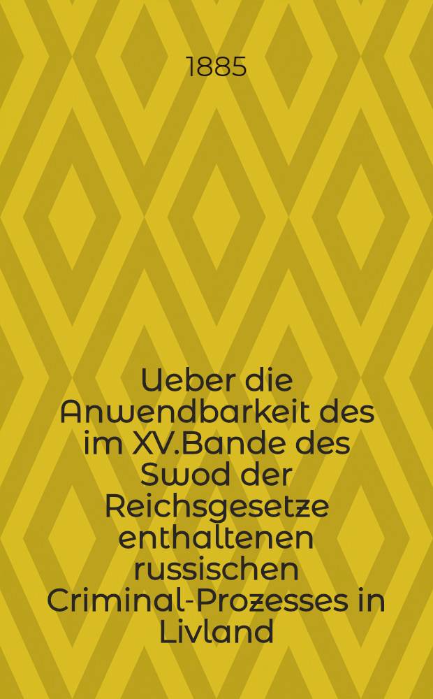 Ueber die Anwendbarkeit des im XV.Bande des Swod der Reichsgesetze enthaltenen russischen Criminal-Prozesses in Livland