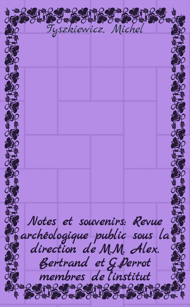 Notes et souvenirs : Revue archéologique public sous la direction de M.M. Alex. Bertrand et G.Perrot membres de l'institut