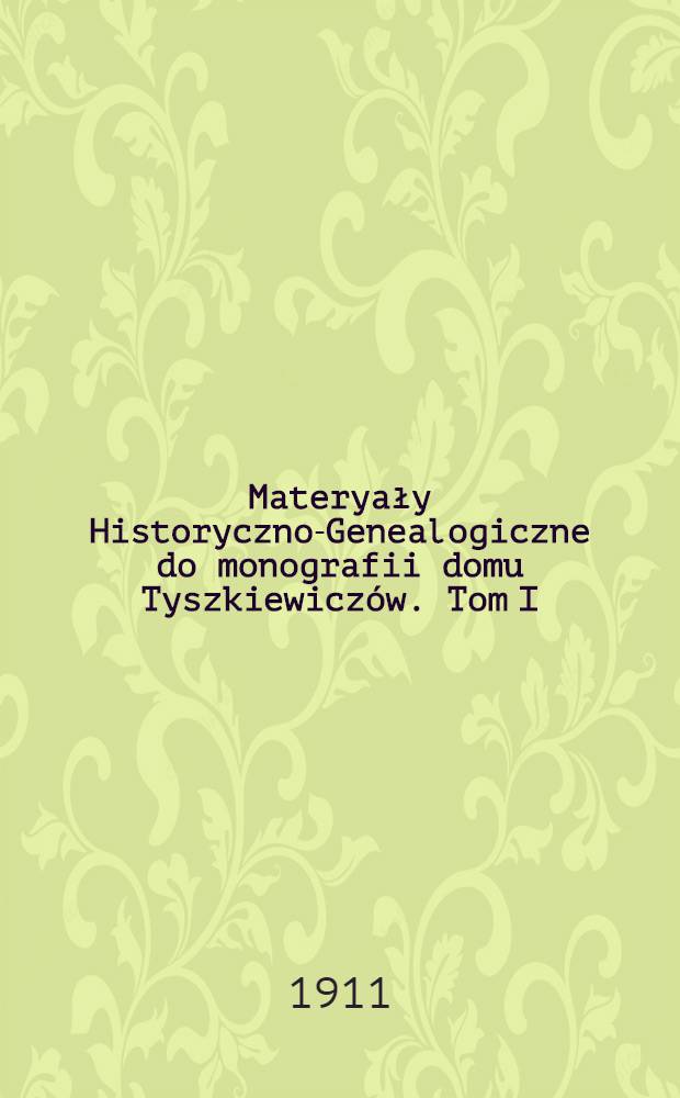 Materyały Historyczno-Genealogiczne do monografii domu Tyszkiewiczów. Tom I : Wieku XV i XVI