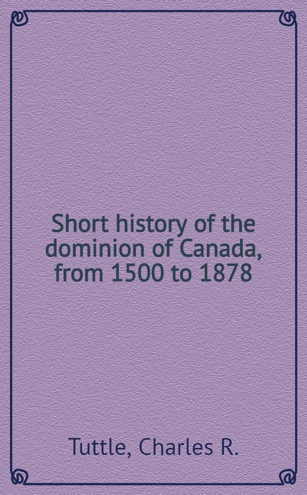 Short history of the dominion of Canada, from 1500 to 1878; with the contemporaneous history of England and the United States, together with a brief account of the Turko-Russian war of 1877, and the previous and subsequent complications between England and Russia