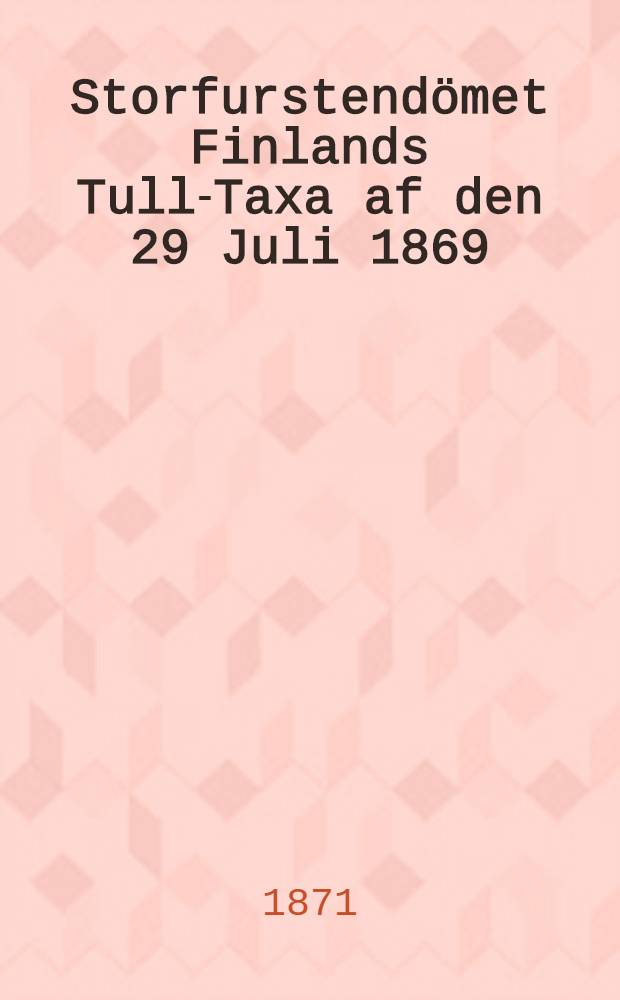 Storfurstendömet Finlands Tull-Taxa af den 29 Juli 1869 : Alfabetisk ordnad : Jemte utdrag från särskilda författningar rörande tullbehandlingen af varor, samt in - och utklareringen af fartyg och laster, m.m. utgifven af Oskar Wasastierna