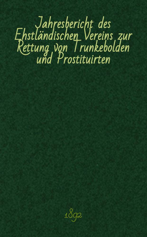 Jahresbericht des Ehstländischen Vereins zur Rettung von Trunkebolden und Prostituirten : 1891