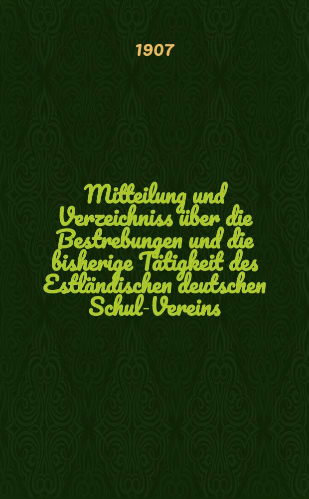 Mitteilung und Verzeichniss über die Bestrebungen und die bisherige Tätigkeit des Estländischen deutschen Schul-Vereins : 1906