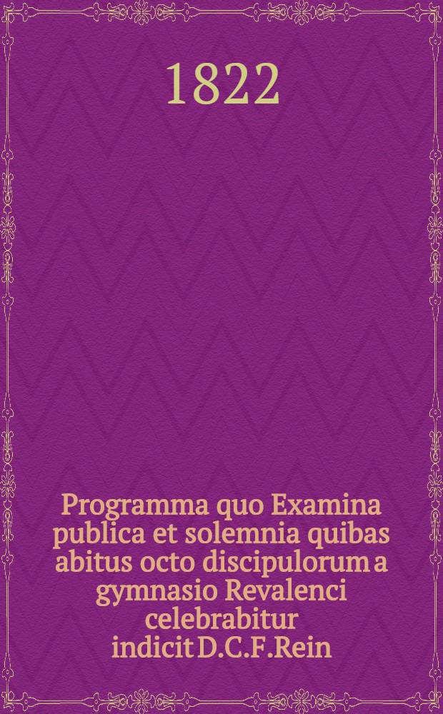 Programma quo Examina publica et solemnia quibas abitus octo discipulorum a gymnasio Revalenci celebrabitur indicit D.C.F.Rein : 1822