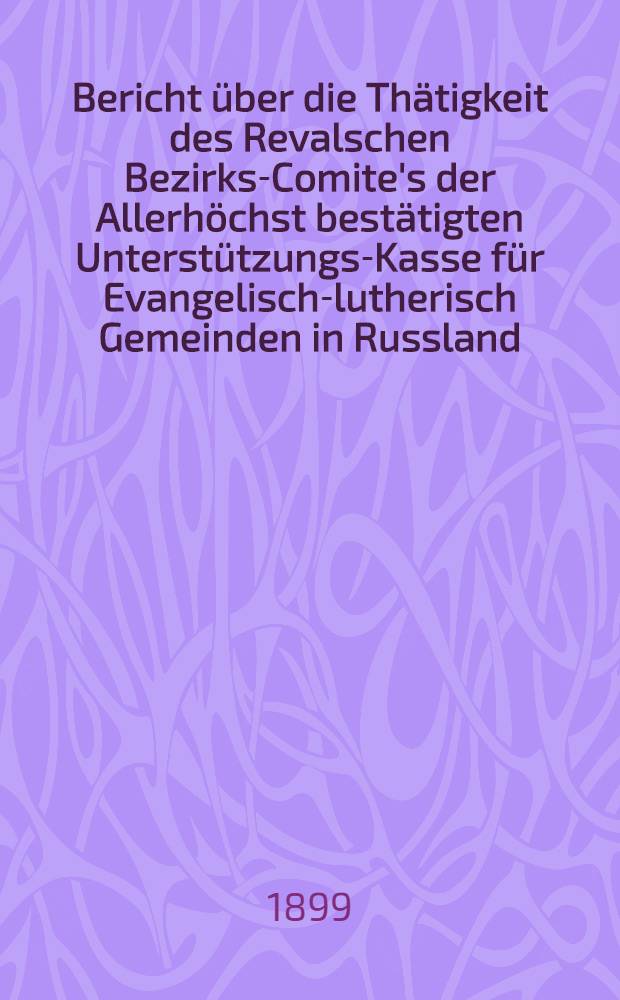 Bericht über die Thätigkeit des Revalschen Bezirks-Comite's der Allerhöchst bestätigten Unterstützungs-Kasse für Evangelisch-lutherisch Gemeinden in Russland