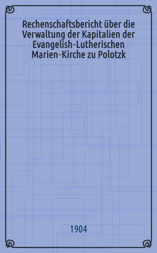 Rechenschaftsbericht über die Verwaltung der Kapitalien der Evangelish-Lutherischen Marien-Kirche zu Polotzk