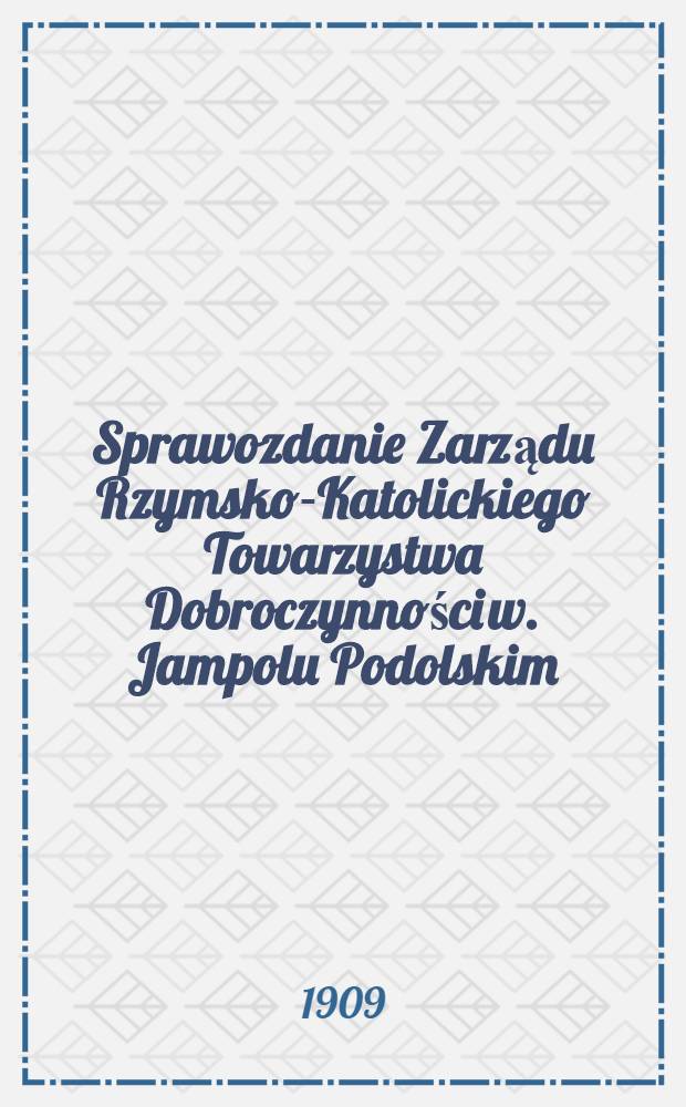 Sprawozdanie Zarządu Rzymsko-Katolickiego Towarzystwa Dobroczynności w. Jampolu Podolskim : 1908