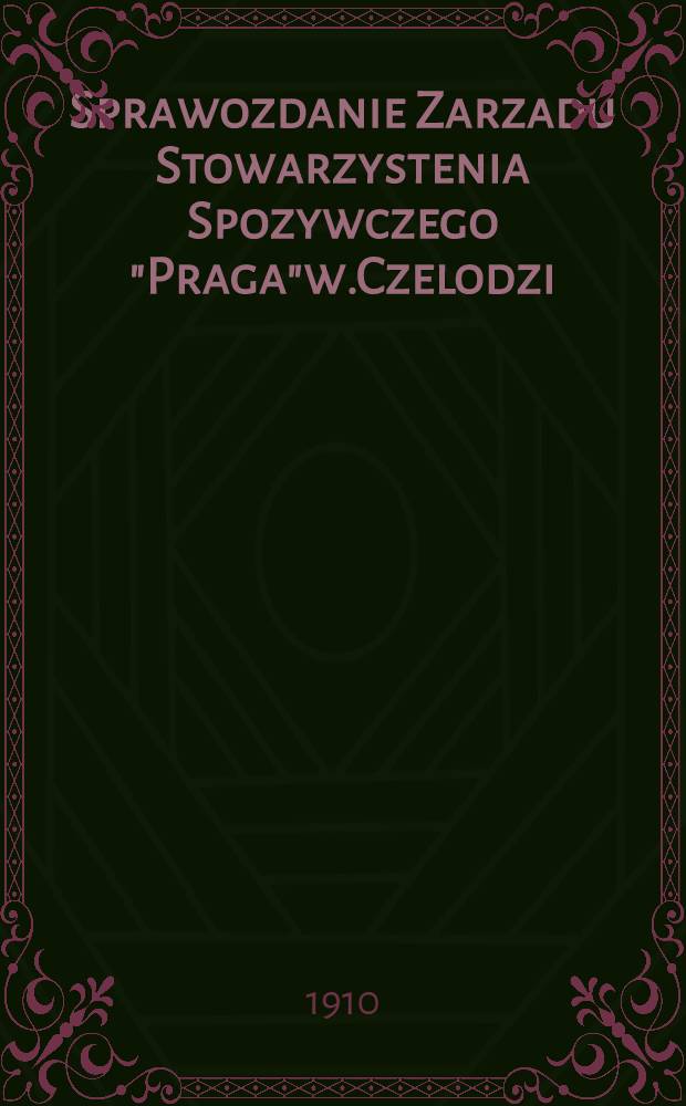 Sprawozdanie Zarzadu Stowarzystenia Spozywczego "Praga"w.Czelodzi : 1909