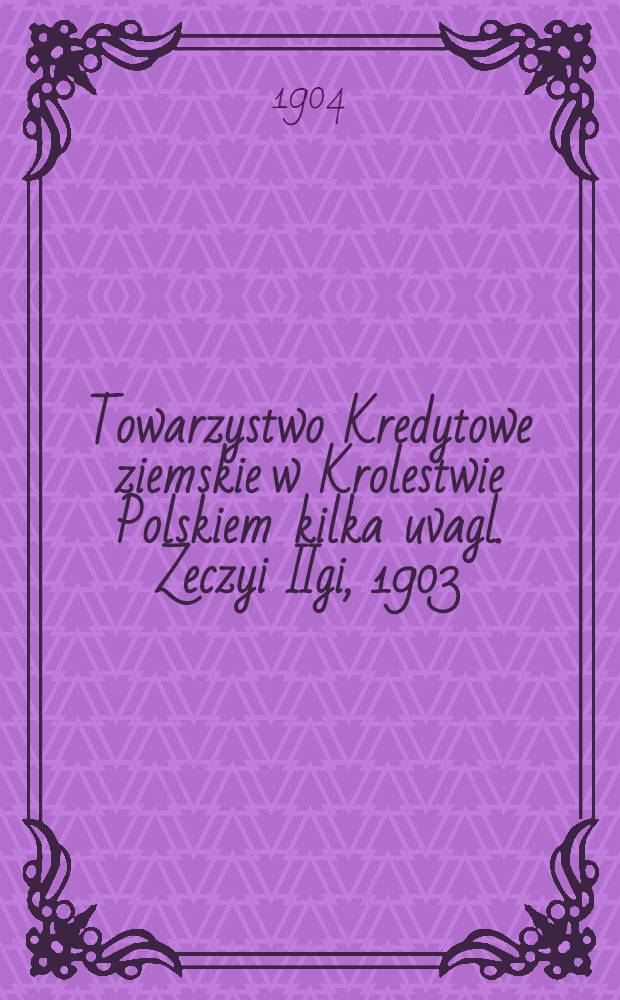 Towarzystwo Kredytowe ziemskie w Krolestwie Polskiem kilka uvagl. Zeczyi IIgi, 1903