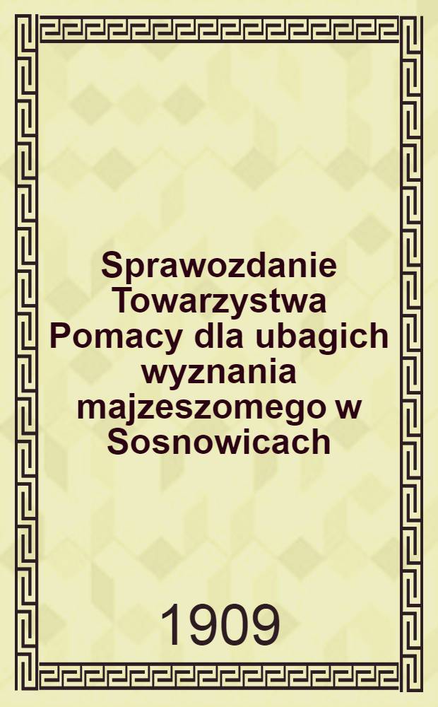 Sprawozdanie Towarzystwa Pomacy dla ubagich wyznania majzeszomego w Sosnowicach
