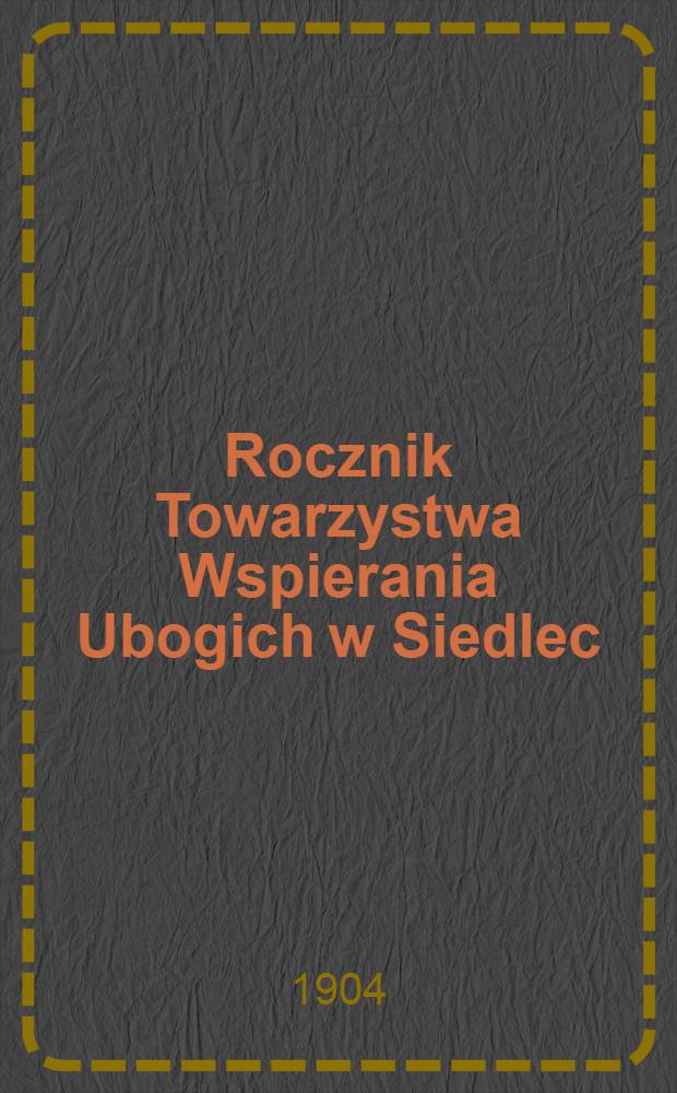 Rocznik Towarzystwa Wspierania Ubogich w Siedlec = Отчёт Общ.пособiя бедным гор.Сидлеца