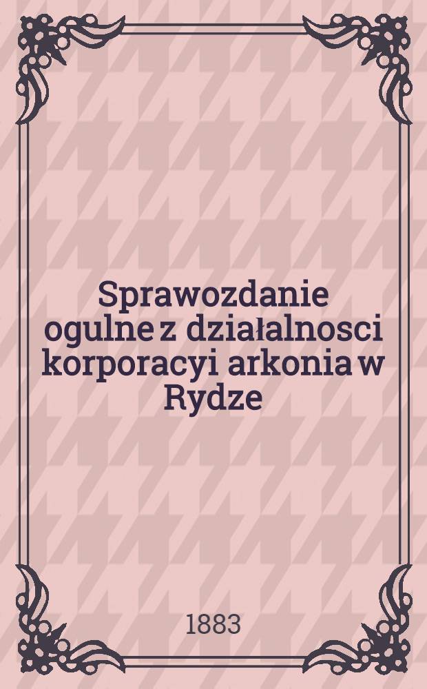 Sprawozdanie ogulne z działalnosci korporacyi arkonia w Rydze
