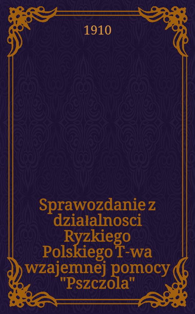 Sprawozdanie z działalnosci Ryzkiego Polskiego T-wa wzajemnej pomocy "Pszczola" : 1909
