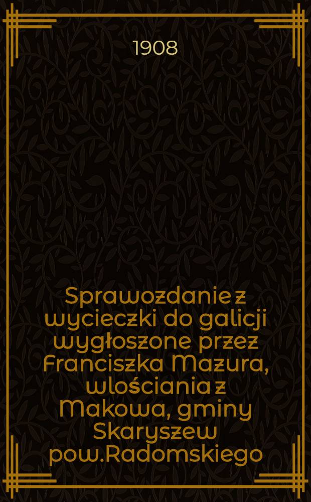 Sprawozdanie z wycieczki do galicji wygłoszone przez Franciszka Mazura, wlościania z Makowa, gminy Skaryszew pow.Radomskiego : 1907