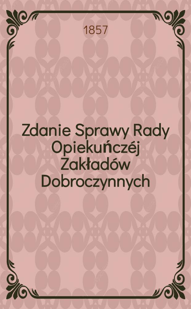 Zdanie Sprawy Rady Opiekuńczéj Zakładów Dobroczynnych : Powiatu Piotrkowskiego : Z budowy szpitala pad wezwaniem ś Trójcy w Mieście Piotrkowie Dokonanéj w Latach od 1850 do 1857 : 1850/1857