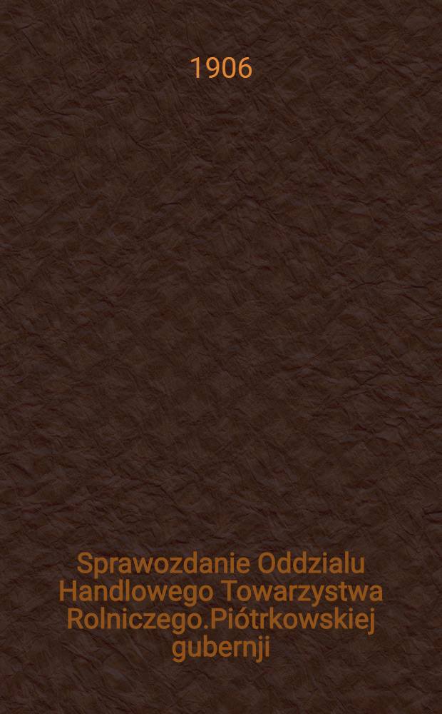 Sprawozdanie Oddzialu Handlowego Towarzystwa Rolniczego.Piótrkowskiej gubernji = Отч.Коммерческого отдела Сельскохозяйственного общества Петроковской губернии