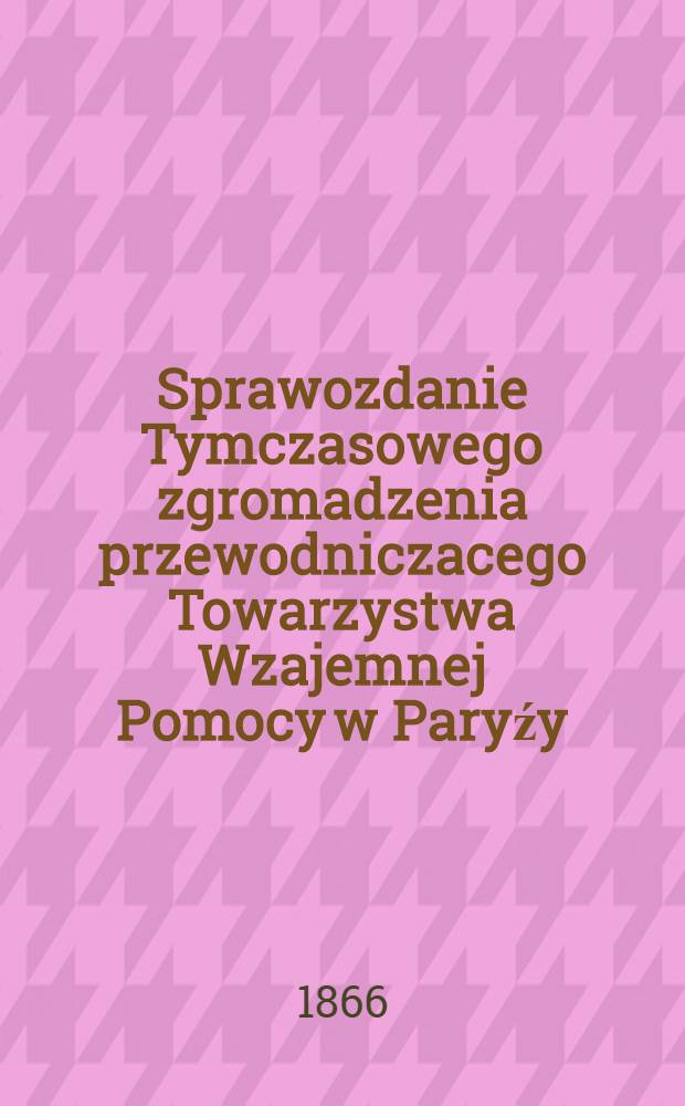 Sprawozdanie Tymczasowego zgromadzenia przewodniczacego Towarzystwa Wzajemnej Pomocy w Paryźy : 1865