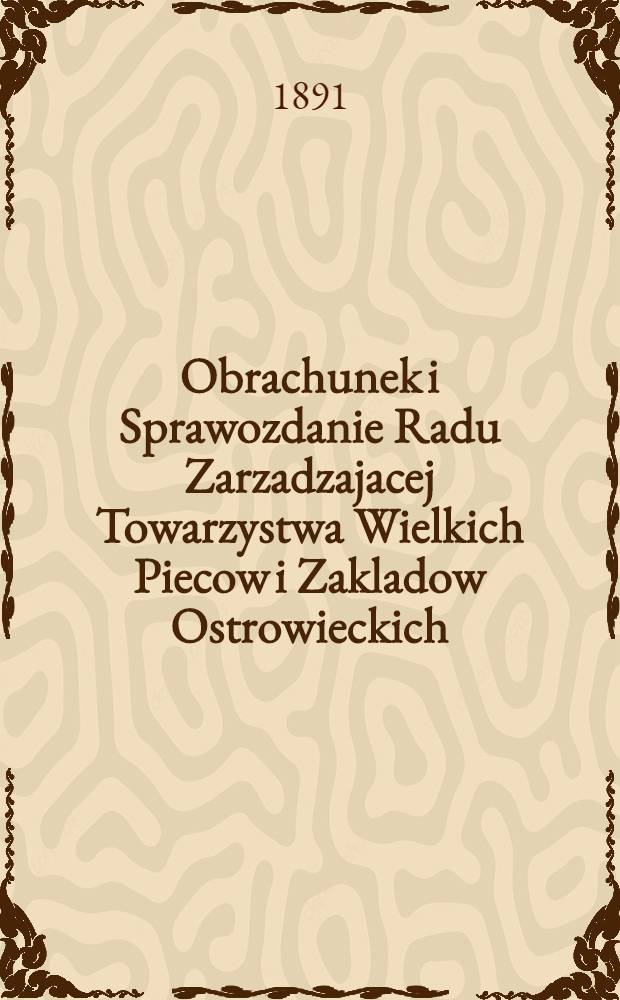 Obrachunek i Sprawozdanie Radu Zarzadzajacej Towarzystwa Wielkich Piecow i Zakladow Ostrowieckich