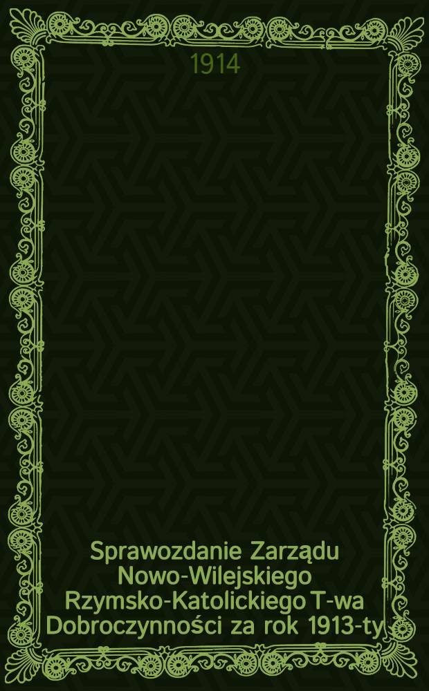 Sprawozdanie Zarządu Nowo-Wilejskiego Rzymsko-Katolickiego T-wa Dobroczynności za rok 1913-ty