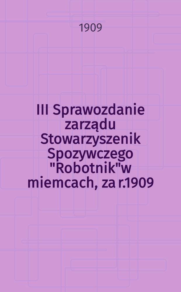 III Sprawozdanie zarządu Stowarzyszenik Spozywczego "Robotnik"w miemcach, za r.1909
