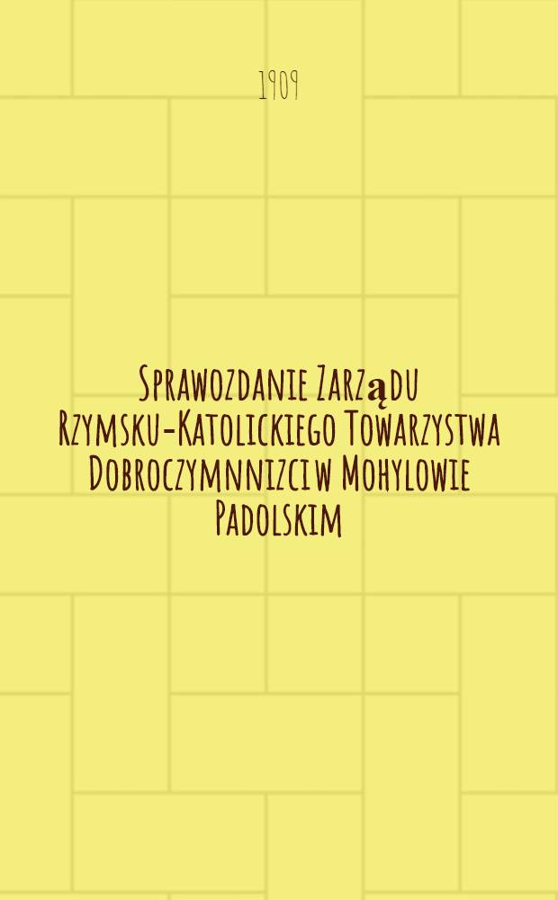 Sprawozdanie Zarządu Rzymsku-Katolickiego Towarzystwa Dobroczymnnizci w Mohylowie Padolskim : 1908